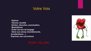 •Rythme
•Volume, tonalité
•Diction, élocution, ponctuation,
•Modulations
•Éviter les tics de langage
•Gérer son stress (tremblements,
Accélérations…)
Exprimer ses convictions
STORY TELLING
Votre Voix
 