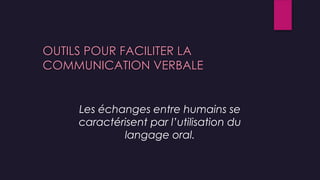 OUTILS POUR FACILITER LA
COMMUNICATION VERBALE
Les échanges entre humains se
caractérisent par l’utilisation du
langage oral.
 