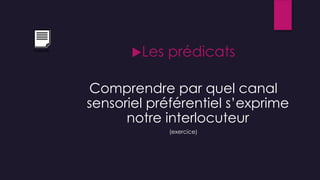 Les prédicats
Comprendre par quel canal
sensoriel préférentiel s’exprime
notre interlocuteur
(exercice)
Exercice
 