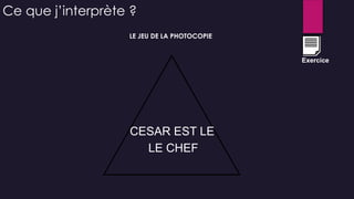 CESAR EST LE
LE CHEF
Ce que j’interprète ?
Exercice
LE JEU DE LA PHOTOCOPIE
 