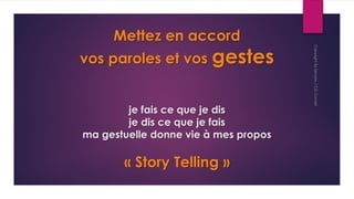Mettez en accord
vos paroles et vos gestes
je fais ce que je dis
je dis ce que je fais
ma gestuelle donne vie à mes propos
« Story Telling »
 
