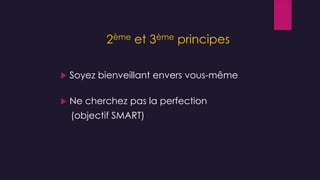 2ème et 3ème principes
 Soyez bienveillant envers vous-même
 Ne cherchez pas la perfection
(objectif SMART)
 