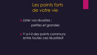 Les points forts
de votre vie
 Lister vos réussites :
petites et grandes
 Y a-t-il des points communs
entre toutes ces réussites?
 
