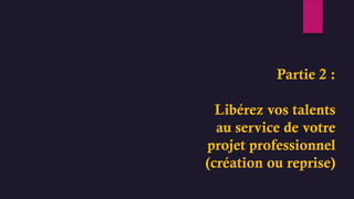 Partie 2 :
Libérez vos talents
au service de votre
projet professionnel
(création ou reprise)
 