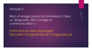 Module 2
Bilan d’image (avant la formation) ! Faire
un diagnostic 360 « image et
communication » :
Points forts et axes de progrès
Décoder l’image émise et l’image perçue
 