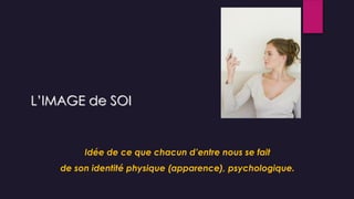 L’IMAGE de SOI
Idée de ce que chacun d’entre nous se fait
de son identité physique (apparence), psychologique.
 
