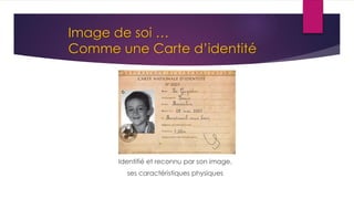 Image de soi …
Comme une Carte d’identité
Identifié et reconnu par son image,
ses caractéristiques physiques
 