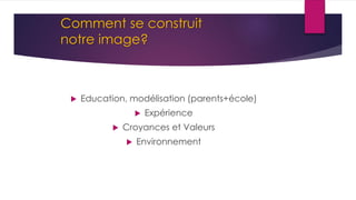 Comment se construit
notre image?
 Education, modélisation (parents+école)
 Expérience
 Croyances et Valeurs
 Environnement
 