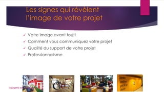 Les signes qui révèlent
l’image de votre projet
 Votre image avant tout!
 Comment vous communiquez votre projet
 Qualité du support de votre projet
 Professionnalisme
Copyright By Sensory / CG Conseil
 