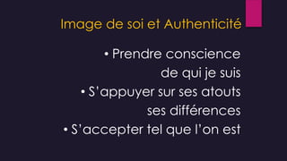 • Prendre conscience
de qui je suis
• S’appuyer sur ses atouts
ses différences
• S’accepter tel que l’on est
Image de soi et Authenticité
 