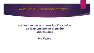 Qu’est ce qu’une bonne image?
« Nous n’avons pas deux fois l’occasion
de faire une bonne première
impression »
Mc Kenna
 
