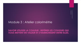 Module 3 : Atelier colorimétrie
SAVOIR UTILISER LA COULEUR : REPÉRER LES COULEURS QUI
VOUS METTENT EN VALEUR ET S’HARMONISENT ENTRE ELLES.
 