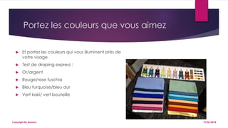 Portez les couleurs que vous aimez
 Et portez les couleurs qui vous illuminent près de
votre visage
 Test de draping express :
 Or/argent
 Rouge/rose fuschia
 Bleu turquoise/bleu dur
 Vert kaki/ vert bouteille
19/06/2018Copyright By Sensory
 