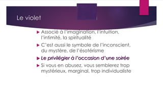 Le violet
 Associé à l’imagination, l’intuition,
l’intimité, la spiritualité
 C’est aussi le symbole de l’inconscient,
du mystère, de l’ésotérisme
 Le privilégier à l’occasion d’une soirée
 Si vous en abusez, vous semblerez trop
mystérieux, marginal, trop individualiste
 