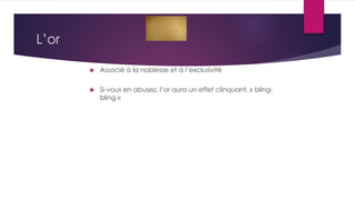 L’or
 Associé à la noblesse et à l’exclusivité
 Si vous en abusez, l’or aura un effet clinquant, « bling-
bling »
 