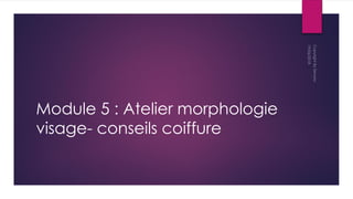 Module 5 : Atelier morphologie
visage- conseils coiffure
 
