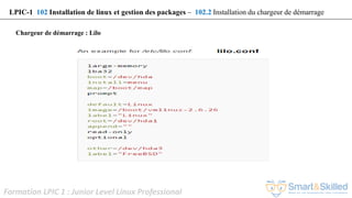 Formation LPIC 1 : Junior Level Linux Professional
Chargeur de démarrage : Lilo
LPIC-1 102 Installation de linux et gestion des packages – 102.2 Installation du chargeur de démarrage
 