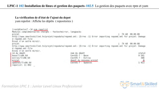 Formation LPIC 1 : Junior Level Linux Professional
La vérification de d'état de l’ajout du depot
yum repolist : Affiche les dépôts ( repositories )
LPIC-1 102 Installation de linux et gestion des paquets–102.5 La gestion des paquets avec rpm et yum
 