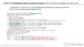 Formation LPIC 1 : Junior Level Linux Professional
yumdonwload – resolve nom_du_paquet  Permet de télécharger les paquet rpm nécessaire
Pour le fonctionnement du paquet openssh-clients
LPIC-1 102 Installation de linux et gestion des paquets–102.5 La gestion des paquets avec rpm et yum
 
