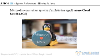 Formation LPIC 1 : Junior Level Linux Professional
Microsoft a construit un système d'exploitation appelé Azure Cloud
Switch (ACS)
LPIC-1 101 – System Architecture : Histoire de linux
 