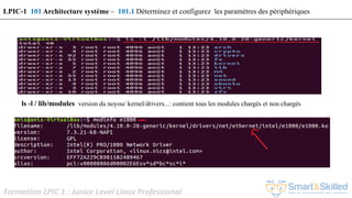 Formation LPIC 1 : Junior Level Linux Professional
ls -l / lib/modules version du noyou/ kernel/drivers...: contient tous les modules chargés et non chargés
LPIC-1 101 Architecture système – 101.1 Déterminez et configurez les paramètres des périphériques
 