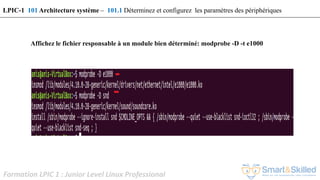 Formation LPIC 1 : Junior Level Linux Professional
Affichez le fichier responsable à un module bien déterminé: modprobe -D -t e1000
LPIC-1 101 Architecture système – 101.1 Déterminez et configurez les paramètres des périphériques
 
