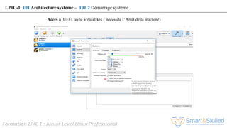 Formation LPIC 1 : Junior Level Linux Professional
Accès à UEFI avec VirtualBox ( nécessite l’Arrêt de la machine)
LPIC-1 101 Architecture système – 101.2 Démarrage système
 