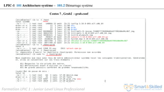 Formation LPIC 1 : Junior Level Linux Professional
LPIC-1 101 Architecture système – 101.2 Démarrage système
Centos 7 , Grub2 : grub.conf
 