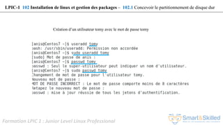 Formation LPIC 1 : Junior Level Linux Professional
LPIC-1 102 Installation de linux et gestion des packages – 102.1 Concevoir le partitionnement de disque dur
Création d’un utilisateur tomy avec le mot de passe tomy
 