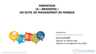 Formation Le E-branding
Préparée par:
Samia GHARBI
Experte en édition web
Experte en management de projet
FORMATION
LE « BRANDING »
UN OUTIL DE MANAGEMENT DE MARQUE
 