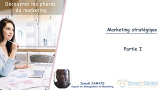 Formation Découvrez les phares du marketing
Marketing stratégique
Partie I
Ismaël SAMATE
Expert en Management et Marketing
 