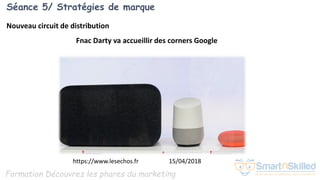 Formation Découvrez les phares du marketing
Séance 5/ Stratégies de marque
Nouveau circuit de distribution
Fnac Darty va accueillir des corners Google
https://www.lesechos.fr 15/04/2018
 