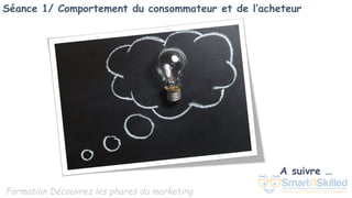 Formation Découvrez les phares du marketing
A suivre …
Séance 1/ Comportement du consommateur et de l’acheteur
 