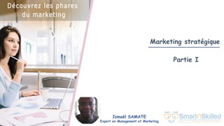 Formation Découvrez les phares du marketing
Marketing stratégique
Partie I
Ismaël SAMATE
Expert en Management et Marketing
 