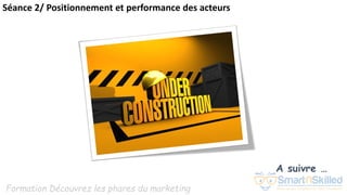 Formation Découvrez les phares du marketing
A suivre …
Séance 2/ Positionnement et performance des acteurs
 