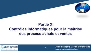2
Partie XI
Contrôles informatiques pour la maîtrise
des process achats et ventes
Jean-François Caron Consultant
www.formation-audit-ecofi.com
 