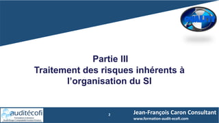 2
Partie III
Traitement des risques inhérents à
l’organisation du SI
Jean-François Caron Consultant
www.formation-audit-ecofi.com
 