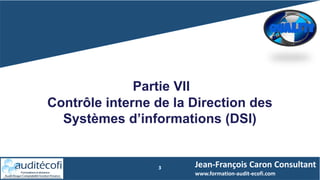 3
Partie VII
Contrôle interne de la Direction des
Systèmes d’informations (DSI)
Jean-François Caron Consultant
www.formation-audit-ecofi.com
 