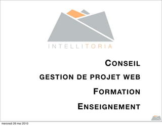C ONSEIL
                       GESTION DE PROJET WEB

                                  F ORMATION
                              E NSEIGNEMENT
mercredi 26 mai 2010
 