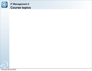 IT Management 2
            Course topics




mercredi 26 mai 2010
 