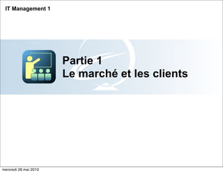 IT Management 1




                       Partie 1
                       Le marché et les clients




mercredi 26 mai 2010
 