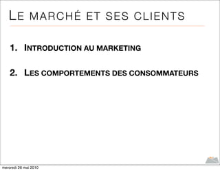 LE MARCHÉ ET SES CLIENTS

    1. INTRODUCTION AU MARKETING

    2. LES COMPORTEMENTS DES CONSOMMATEURS




mercredi 26 mai 2010
 