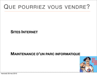 QUE POURRIEZ VOUS VENDRE?



            SITES INTERNET




            MAINTENANCE D’UN PARC INFORMATIQUE



mercredi 26 mai 2010
 