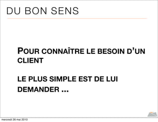 DU B ON S E NS



            POUR CONNAÎTRE LE BESOIN D’UN
            CLIENT

            LE PLUS SIMPLE EST DE LUI
            DEMANDER ...


mercredi 26 mai 2010
 