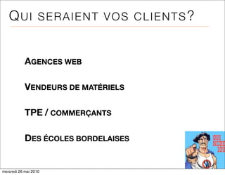QUI SERAIENT VOS CLIENTS?


            AGENCES WEB

            VENDEURS DE MATÉRIELS

            TPE / COMMERÇANTS

            DES ÉCOLES BORDELAISES


mercredi 26 mai 2010
 