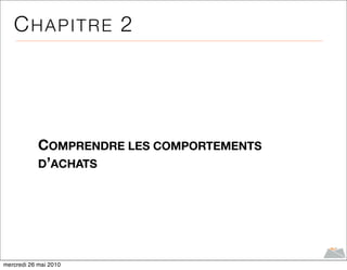 CHAPITRE 2




            COMPRENDRE LES COMPORTEMENTS
            D’ACHATS




mercredi 26 mai 2010
 