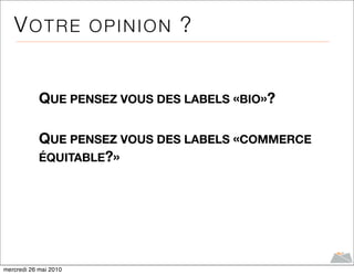 VOTRE OPINION ?


            QUE PENSEZ VOUS DES LABELS «BIO»?

            QUE PENSEZ VOUS DES LABELS «COMMERCE
            ÉQUITABLE?»




mercredi 26 mai 2010
 