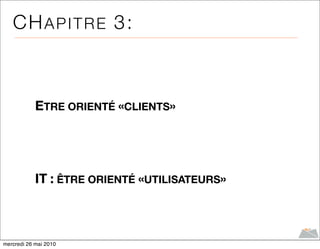 CH A P I T R E 3:



            ETRE ORIENTÉ «CLIENTS»




            IT : ÊTRE ORIENTÉ «UTILISATEURS»



mercredi 26 mai 2010
 