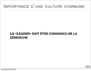 I M P O R TA N C E D ’ U N E C U LT U R E C O M M U N E




            LE «LEADER» DOIT ÊTRE CONVAINCU DE LA
            DÉMARCHE




mercredi 26 mai 2010
 