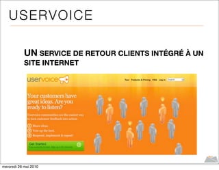 US E R V OI CE

            UN SERVICE DE RETOUR CLIENTS INTÉGRÉ À UN
            SITE INTERNET




mercredi 26 mai 2010
 